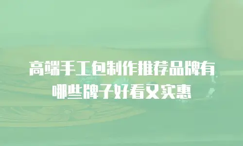 高端手工包制作推荐品牌有哪些牌子好看又实惠