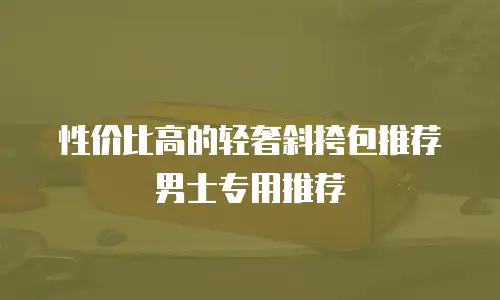 性价比高的轻奢斜挎包推荐男士专用推荐