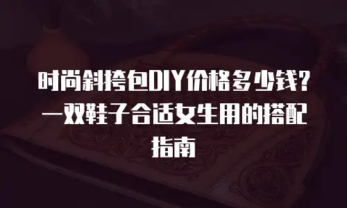 时尚斜挎包DIY价格多少钱？一双鞋子合适女生用的搭配指南
