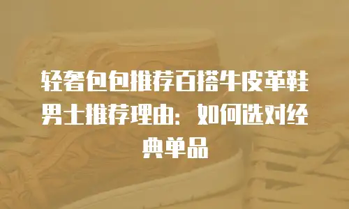 轻奢包包推荐百搭牛皮革鞋男士推荐理由：如何选对经典单品