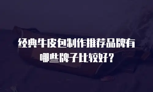 经典牛皮包制作推荐品牌有哪些牌子比较好？