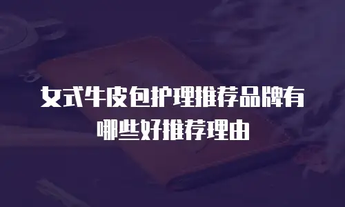 女式牛皮包护理推荐品牌有哪些好推荐理由