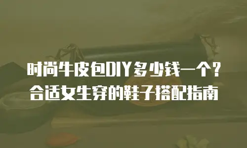 时尚牛皮包DIY多少钱一个？合适女生穿的鞋子搭配指南
