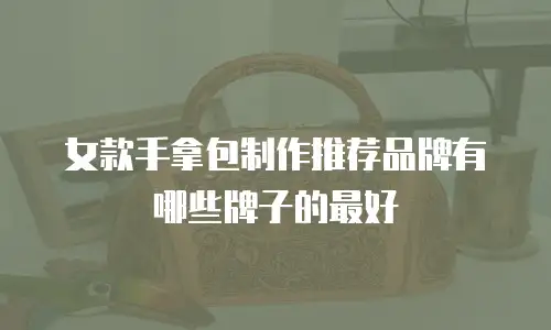 女款手拿包制作推荐品牌有哪些牌子的最好