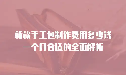 新款手工包制作费用多少钱一个月合适的全面解析