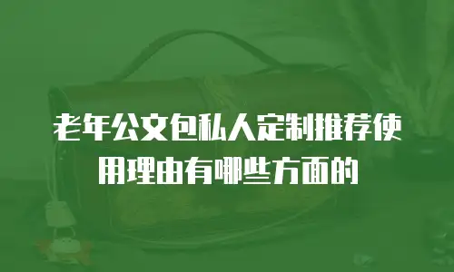 老年公文包私人定制推荐使用理由有哪些方面的