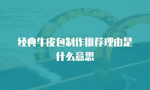 经典牛皮包制作推荐理由是什么意思