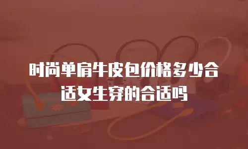 时尚单肩牛皮包价格多少合适女生穿的合适吗