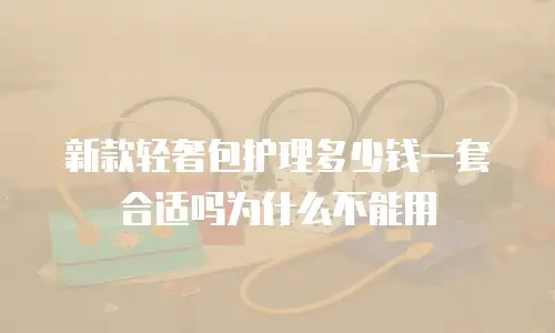 新款轻奢包护理多少钱一套合适吗为什么不能用