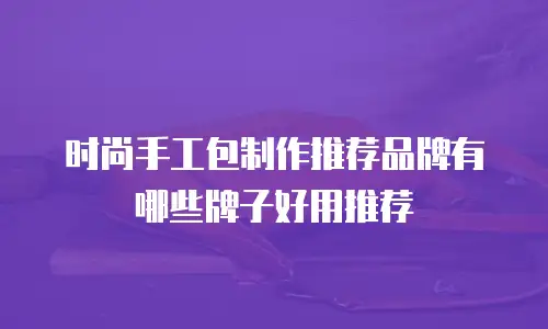 时尚手工包制作推荐品牌有哪些牌子好用推荐