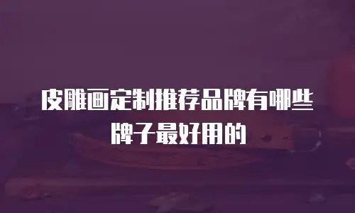 皮雕画定制推荐品牌有哪些牌子最好用的
