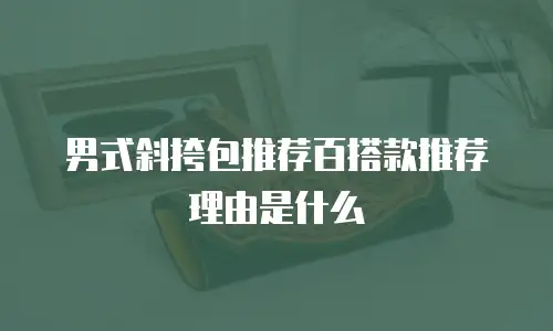男式斜挎包推荐百搭款推荐理由是什么