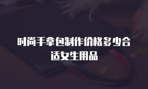 时尚手拿包制作价格多少合适女生用品