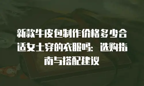 新款牛皮包制作价格多少合适女士穿的衣服吗：选购指南与搭配建议