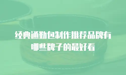 经典通勤包制作推荐品牌有哪些牌子的最好看