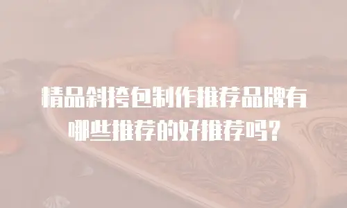 精品斜挎包制作推荐品牌有哪些推荐的好推荐吗？
