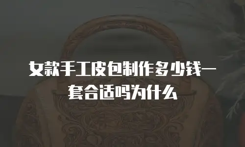 女款手工皮包制作多少钱一套合适吗为什么