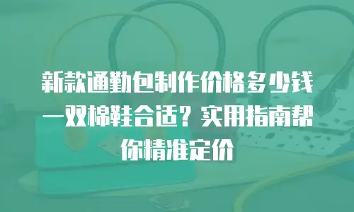 新款通勤包制作价格多少钱一双棉鞋合适？实用指南帮你精准定价