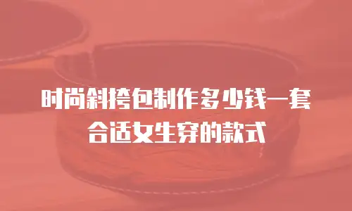 时尚斜挎包制作多少钱一套合适女生穿的款式
