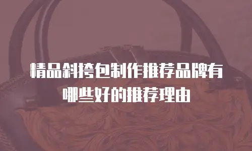 精品斜挎包制作推荐品牌有哪些好的推荐理由