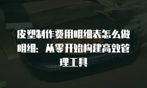 皮塑制作费用明细表怎么做明细：从零开始构建高效管理工具