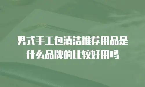 男式手工包清洁推荐用品是什么品牌的比较好用吗
