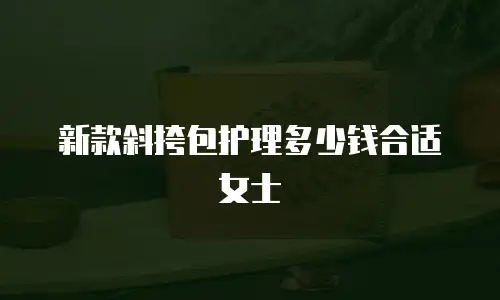 新款斜挎包护理多少钱合适女士