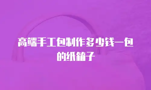 高端手工包制作多少钱一包的纸箱子