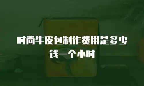 时尚牛皮包制作费用是多少钱一个小时