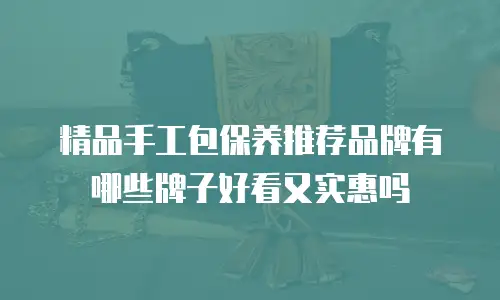 精品手工包保养推荐品牌有哪些牌子好看又实惠吗