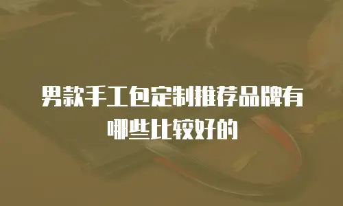 男款手工包定制推荐品牌有哪些比较好的