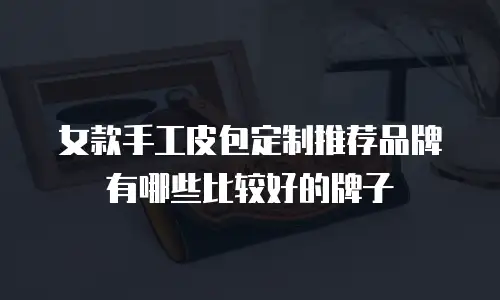 女款手工皮包定制推荐品牌有哪些比较好的牌子