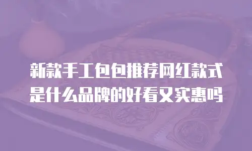 新款手工包包推荐网红款式是什么品牌的好看又实惠吗