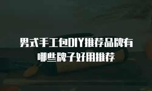 男式手工包DIY推荐品牌有哪些牌子好用推荐