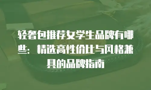 轻奢包推荐女学生品牌有哪些：精选高性价比与风格兼具的品牌指南