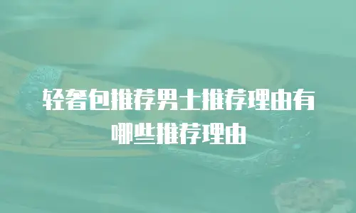 轻奢包推荐男士推荐理由有哪些推荐理由