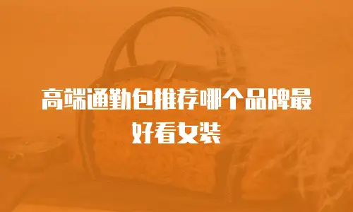 高端通勤包推荐哪个品牌最好看女装