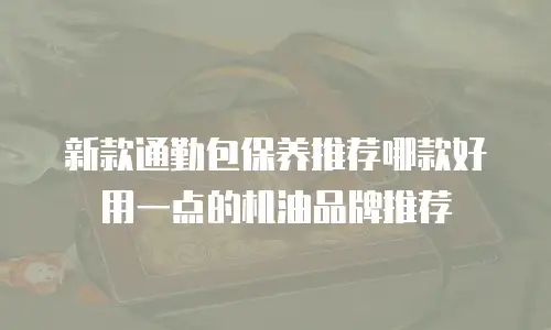 新款通勤包保养推荐哪款好用一点的机油品牌推荐