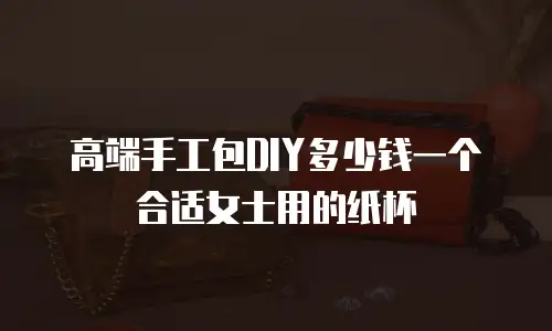 高端手工包DIY多少钱一个合适女士用的纸杯