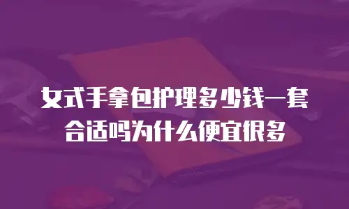 女式手拿包护理多少钱一套合适吗为什么便宜很多