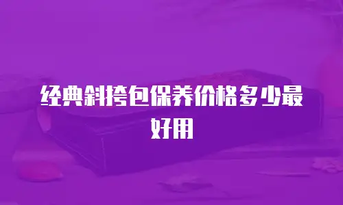 经典斜挎包保养价格多少最好用