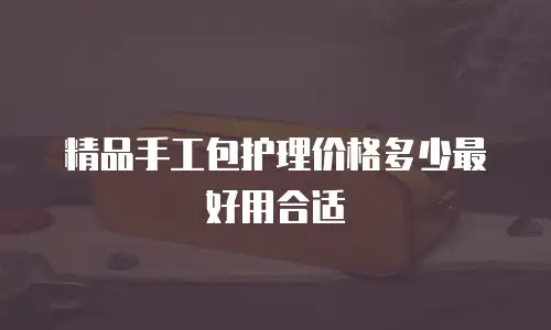 精品手工包护理价格多少最好用合适