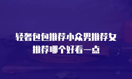 轻奢包包推荐小众男推荐女推荐哪个好看一点
