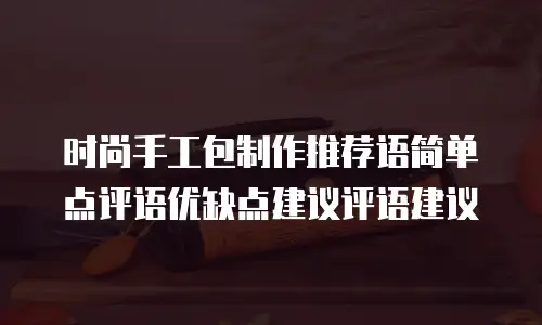 时尚手工包制作推荐语简单点评语优缺点建议评语建议