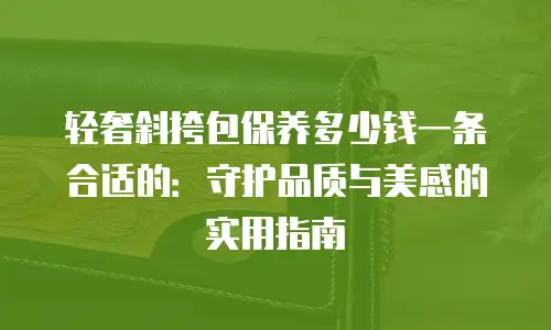 轻奢斜挎包保养多少钱一条合适的：守护品质与美感的实用指南