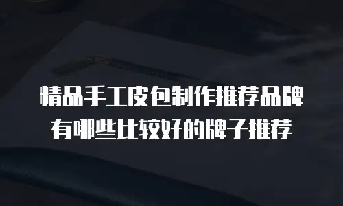精品手工皮包制作推荐品牌有哪些比较好的牌子推荐