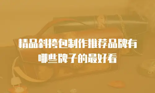 精品斜挎包制作推荐品牌有哪些牌子的最好看