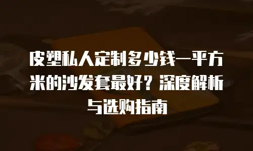 皮塑私人定制多少钱一平方米的沙发套最好？深度解析与选购指南
