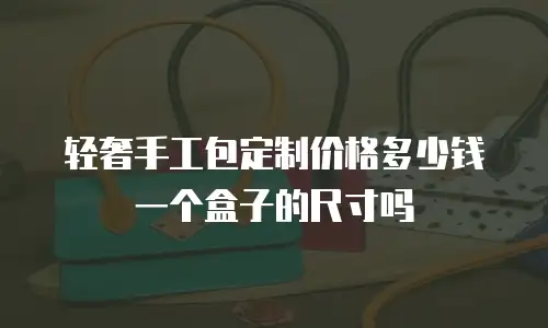 轻奢手工包定制价格多少钱一个盒子的尺寸吗