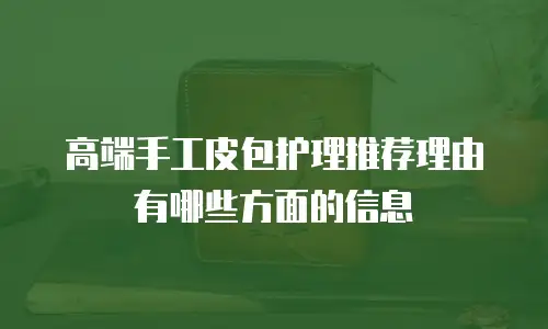 高端手工皮包护理推荐理由有哪些方面的信息